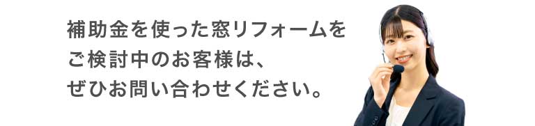 補助金を使った窓リフォームをご検討中のお客様は、ぜひお問い合わせ下さい。