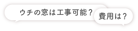 「ウチの窓は工事可能？」「費用は？」
